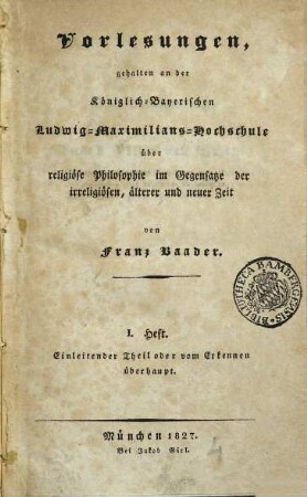Vorlesungen, gehalten an der Königlich-Bayerischen Ludwig-Maximilians-Hochschule über religiöse Philosophie im Gegensatze der irreligiösen, älterer und neuer Zeit, 1. Einleitender Theil oder vom Erkennen überhaupt