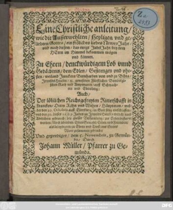 Eine Christliche anleitung/ wie die Außerwehlten/ Heyligen und geliebten Gottes/ ein fröliches liebes Newes Jahr/ und nach diesem/ das ewige JubelJahr/ bey dem Herrn im Himmel bekommen mögen und können : Zu Ehren ... Gedächtnis/ dem ... Juncker Bernharden von und zu Bibra ... Auch Der löblichen Reichsgefreyten Ritterschafft in Francken/ Ortes Röhn und Wehrn/ Häuptmann/ welcher den 20. Octobris ... entschlaffen/ und den 30. dieses 1609. Jahrs ... bestattet worden ...