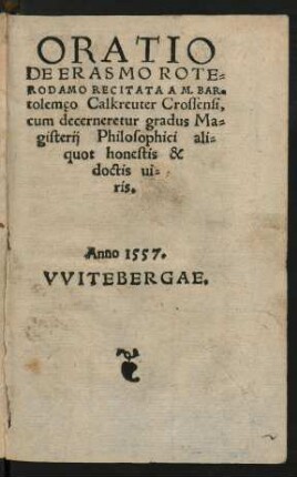 ORATIO || DE ERASMO ROTE=||RODAMO RECITATA A M. BAR=||tolemęo Calkreuter Crossensi,|| cum decerneretur gradus Ma=||gisterij Philosophici ali=||quot honestis & || doctis ui=||ris.|| Anno 1557. VVITEBERGAE.||