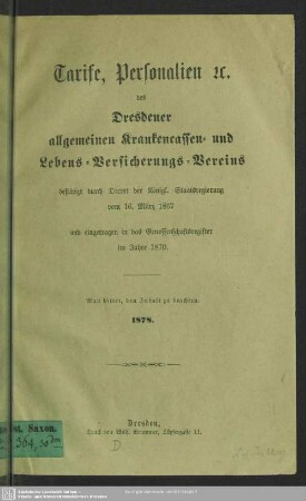 Tarife, Personalien [et]c. des Dresdener allgemeinen Krankencassen- und Lebens-Versicherungs-Vereins : bestätigt durch Decret der Königl. Staatsregierung vom 16. März 1867 und eingetragen in das Genossenschaftsregister im Jahre 1870