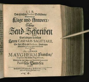 J. J. B. Des ehrlichen Pietismi Beflissenen/ Schmertzliche Klage und Antwort/ Auff das Nichtige Send-Schreiben Des leidigen Trösters Herrn Casparis Sagittarii, Der Heil. Schrifft Doctoris ... An (Tit.) Herrn M. Aug. Herm. Francken/ Capellan bey denen Augustinern/ Vornemlich das jetzige von Ihm selbst so genandte Pietistische Unwesen betreffend : Geschrieben und gedruckt zu Erffurt den 17. Aug. als jenes erst war ankommen 1691