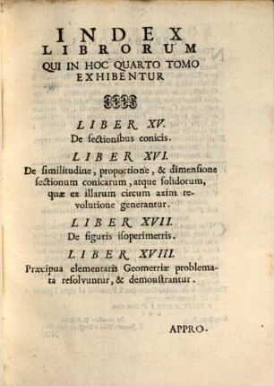P. F. Fortunati A Brixia ... Elementa Mathematica : In Quatuor Tomos Digesta, 4. In quo sectionem conicarum, solidorum ex earum revolutione genitorum, ac figurarum isoperimetrarum symptomata demonstrantur, precipuaque elementaris Geometriae Problemata resolvuntur