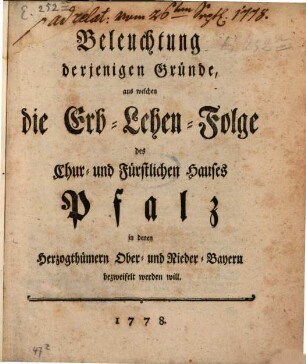 Beleuchtung derjenigen Gründe, aus welchen die Erb-Lehen-Folge des Chur- und Fürstlichen Hauses Pfalz in denen Herzogthümern Ober- und Nieder-Bayern bezweifelt werden will