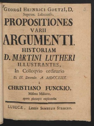Georgi[i] Heinrici Goetzi[i], D. Superint. Lubecensis, Propositiones Varii Argumenti Historiam D. Martini Lutheri Illustrantes