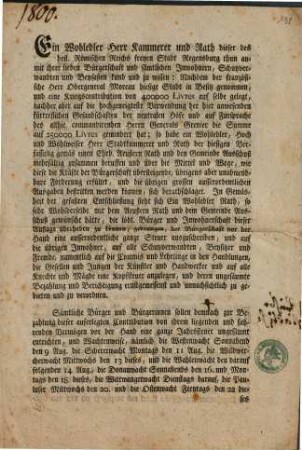 Ein Wohledler Herr Kammerer und Rath dieser des heil. Römischen Reichs freyen Stadt Regensburg thun anmit ihrer lieben Bürgerschaft ... kund und zu wissen: Nachdem der französische Herr Obergeneral Moreau hiesige Stadt in Besitz genommen, und eine Kreigscontribution von 400000 Livres auf selbe gelegt, nachher aber ... auf 250000 Livres gemindert hat, ... Sämtliche Bürger und Bürgerinnen sollen demnach zur Bezahlung dieser auferlegten Contribution von ihrem liegenden und fahrenden Vermögen ... ungesäumt entrichten, ... : [Decretum in Senatu den 5. Aug. 1800.]