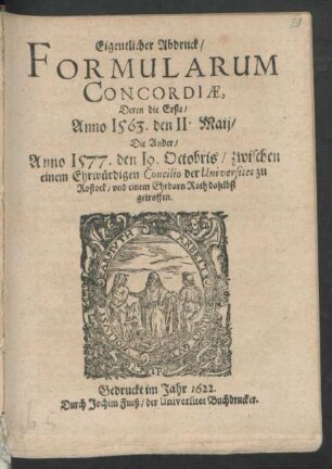 Eigentlicher Abdruck/ Formularum Concordiae : Deren die Erste/ Anno 1563. den 11. Maii/ Die Ander/ Anno 1577. den 19. Octobris/ zwischen einem Ehrwürdigen Concilio der Universitet zu Rostock/ und einem Ehrbarn Rath daselbst getroffen