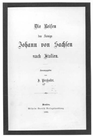 Die Reisen des Königs Johann von Sachsen nach Italien : Die Reisen des Königs Johann von Sachsen nach Italien / herausgegeben von Julius Petzholdt; Dresden, 1880. Titelblatt; 21,8 x 13,8 cm. Dresden: SLUB 33.8.3621