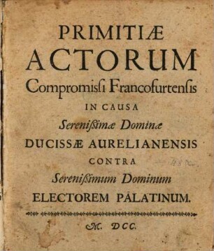Primitiae actorum compromissi Francofurtensis in causa Serenißimae Dominae Ducissae Aurelianensis contra Serenißimum Dominum Electorem Palatinum