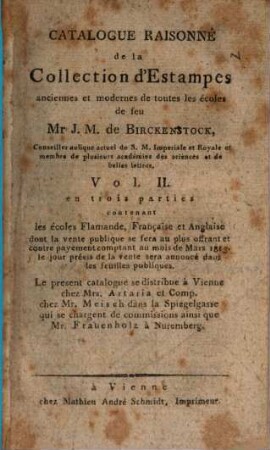 Catalogue raisonné de la collection d'estampes anciennes et modernes de toutes les écoles de feu Mr. J. M. de Birckenstock,..., 2. Contenant les ecoles Flamande, Française et Anglaise dont la vente publique se fera au plus offrant et contre payement comptant au mois de Mars 1813. ...