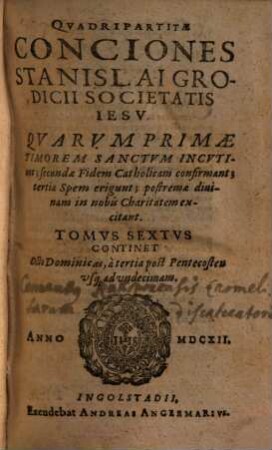 Qvadripartitae Conciones Stanislai Grodicii Societatis Iesv : Qvarvm Primae, Timorem Sanctvm Incvtiunt; secundae Fidem Catholicam confirmant; tertiae Spem erigunt; postremae diuinam in nobis Charitatem excitant ; Ab autore in tomos distinctae, 6. Continet Octo Dominicas, à tertia post Pentecosten vsq[ue], ad vndecimam