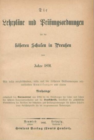 Die Lehrpläne und Prüfungsordnungen für die höheren Schulen in Preußen vom Jahre 1891 : mit teils vergleichenden, teils auf die früheren Bestimmungen verweisenden Anmerkungen und eeinem Anhange enthaltend den Normaletat von1892 für die Besoldungen der Leiter und Lehrer der höheren Unterrichtsanstalten und die Denkschrift, betreffend die geschichtliche Entwicklung der Revision der Lehrpläne und Prüfungsordnungen für höhere Schulen sowie Gesichtspunkte für die vorgenommenen Änderungen