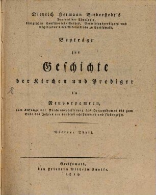 Diedrich Hermann Biederstedt's Doctors der Theologie, königlichen Consistorial-Rathes, Vormittagspredigers und Archidiakons der Nikolaikirche zu Greifswald, Beyträge zur Geschichte der Kirchen und Prediger in Neuvorpommern : vom Anfange der Kirchenverbesserung des Herzogthumes bis zum Ende des Jahres ein tausend achthundert und siebenzehn, 4