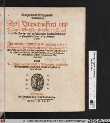 Warhaffte und Wolgegründte Widerlegung/ Deß Unwarhafften und Falschen Berichts/ so wider die Straßburgische Anno 1598. außgegangene KirchenOrdnung/ zu Zweybrücken Anno 1603. Getruckt worden : In welcher genugsam dargethan und erwiesen wird/ daß der Zweybrückische Berichter/ bemelte Kirchen Ordnung/ und die von ihme angezogene Historien und Acta publica, vielfaltig und fürsätzlich Verfälschet: Auch seine Uberhauffte Calumniae, ein Unverschämbtes Gedicht/ und offenbahrer Ungrund seyen