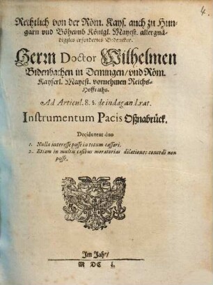 Rechtlich von der Röm. Kays. auch zu Hungarn und Böheimb Königl. Mayest. allergnädigstes erfordertes Bedencken. Herrn Doctor Wilhelmen Bidenbachen in Demingen ... Reichs-Hoffraths. Ad Articul. 8. §. de indagand.rat. Instrumentum Pacis Oßnabrück : Deciduntur duo 1. Nulla interesse posse in totum cassari. 2. Etiam in multis casibus moratorias dilationes concedi non posse