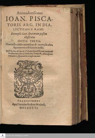 Animadversiones || IOAN. PISCA-||TORIS ARG. IN DIA-||LECTICAM P. RAMI: || Exemplis Sacr. literarum paßim || illustratæ. || EDITIO TERTIA: || Nonnullis observationibus & exemplis ultra || superiorem editionem aucta. || Epistolæ duæ de his in P. Rami Dialecticam animad-||versionibus: altera Gulielmi Tempelli, altera Joan. || Piscatoris, separatim excusæ extant. ||
