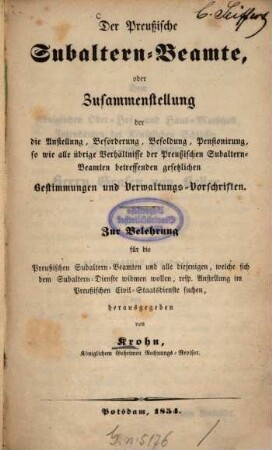 Der Preußische Subaltern-Beamte, oder Zusammenstellung der die Anstellung, Beförderung, Besoldung, Pensionirung, so wie alle übrige Verhältnisse der Preussischen Subaltern-Beamten betreffenden gesetzlichen Bestimmungen und Verwaltungs-Vorschriften : zur Belehrung für die Preußischen Subaltern-Beamten und alle diejenigen, welche sich dem Subaltern-Dienste widmen wollen, resp. Anstellung im Preußischen Civil-Staatsdienste suchen herausgegeben von Krohn