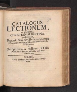 WS 1699/1700u. SS 1700: Catalogus Lectionum, In Academia Christian-Albertina, quæ Kilonii est, Præterito Semestri Hyberno, nempe â Festo Michaelis 1699. ad Festum Paschatos anni 1700. absolutarum, & Per proximum Æstivum, â Festo Paschatos ad Festum Michaëlis anni hujus habendarum.
