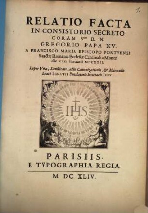 Relatio Facta In Consistorio Secreto Coram Smo. D. N. Gregorio Papa XV. A Francisco Maria Episcopo Portvensi ... D. XIX. Ianuarii MDCXXII. Super Vita, Sanctitate, actis Canonizationis ... Beati Ignatii Fundatoris Societatis Iesv