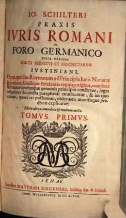 Jo. Schilteri Praxis Iuris Romani In Foro Germanico Iuxta Ordinem Edicti Perpetui Et Pandectarum Iustiniani : Opus, quo Ius Romanum ad Principia Iuris Naturae & gentium ... explicatur