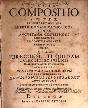 Pacis Compositio Inter Principes Et Ordines Imperii Romani Catholicos Atqve Avgvstanae Confessioni Adhaerentes In Comitiis Avgvstae Anno M.D.LV. Edita : Qvam Jureconsulti Quidam Catholici Ex Pvblicis Comitiorvm Actis Et Decretis, Adversvs Complvrivm Acatholicorvm Scriptorvm Commenta Quaestionibus Illustrarunt Anno M.DC.XXIX