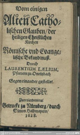 Vom einigen alten catholischen Glauben der heiligen christlichen Kirchen : römische und evangelische Bekandtnuß ... gegen einander gestellet