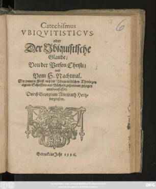 Catechismus || VBIQVITISTICVS || oder || Der Vbiquistische || Glaube/|| Von der Person Christi/|| vnd || Vom H. Nachtmal.|| ... auß der Vbiquitistischen Theologen || eignen Schrifften vnd Büchern zusammen gezogen || vnnd verfasset:|| Durch Georgium Altenrath Hertz=||bergensem.||