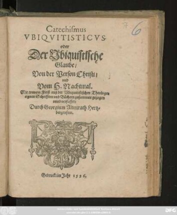 Catechismus || VBIQVITISTICVS || oder || Der Vbiquistische || Glaube/|| Von der Person Christi/|| vnd || Vom H. Nachtmal.|| ... auß der Vbiquitistischen Theologen || eignen Schrifften vnd Büchern zusammen gezogen || vnnd verfasset:|| Durch Georgium Altenrath Hertz=||bergensem.||