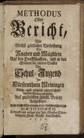 Methodus Oder Bericht, Wie Nechst göttlicher Verleihung Die Knaben und Mägdlein Auf den Dorffschafften, und in den Städten die untere Classes Der Schuljugend Im Fürstenthum Meiningen Kürtz- und nützlich unterrichtet werden können und sollen