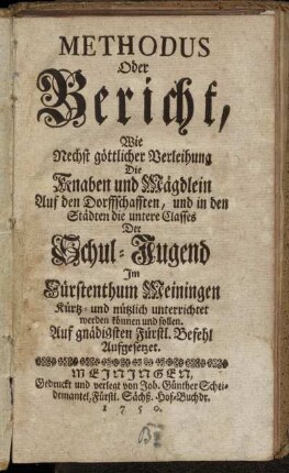 Methodus Oder Bericht, Wie Nechst göttlicher Verleihung Die Knaben und Mägdlein Auf den Dorffschafften, und in den Städten die untere Classes Der Schuljugend Im Fürstenthum Meiningen Kürtz- und nützlich unterrichtet werden können und sollen