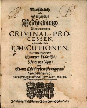 Ausführliche und Warhafftige Beschreibung, wie es mit denen Criminal-Prozessen und darauf erfolgten Executionen, wider die drey Grafen Frantzen Nadaßdi, Peter von Zrin und Frantz Christophen Frangepan eigentlich hergangen