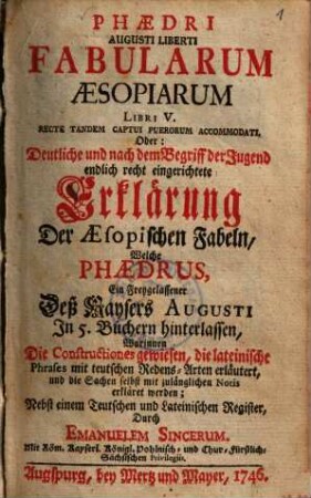 Phaedri Augusti Liberti fabularum Aesopiarum libri V. ... Oder: Deutliche ... Erklärung der Aesopischen Fabeln ... : Worinnen Die Constructiones gewiesen, die lateinische Phrases mit teutschen Redens-Arten erläutert ... werden ; nebst einem Teutschen und Lateinischen Register