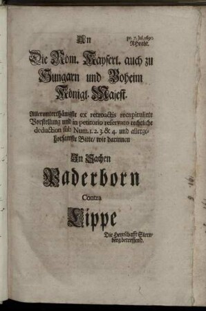 An Die Röm. Kayserl. auch zu Hungarn und Boheim Königl. Majest. Allerunterthänigste ex retroactis recapitulirte Vorstellung und in petitorio reservato rechtliche deduction sub Num. 1. 2. 3. & 4. und allergehorsamste Bitte/ wie darinnen In Sachen Paderborn Contra Lippe Die Herrschafft Sternberg betreffend : pr. 7. Iul. 1690 RHraht