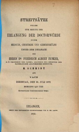 Streitsätze welche zum Behufe der Erlangung der Doctorwürde in der Medicin, Chirurgie und Geburtshülfe unter dem Decanate des Herrn Dr. Friedrich Albert Zenker, H. Schmidt aus Vach Dienstag, den 30. Juli 1872 Morgens 1/2 10 Uhr öffentlich vertheidigen wird