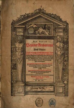 Seb. Serlii Von der Architectur Fünff Bücher : Darin[n] die gantze lobliche vnd zierliche Bawkunst, sampt den Grundlegungen vnd Auffzügen manigerley Gebäuwen, vollkomlich auß den Fundamenten gelehrt, vnd mit vielfeltigen Exemplen vnd Kunststucken, Antiquen vnd Neuwen, gantz deutlich erklert wirdt, wie auß des Authoris Vorred weitleuffiger zuvernemmen ; Allen kunstlichen Handwercken, Bawherren, Werckmeistern, Steinmetzen, Bildhawern, Schreineren, Mahleren, vnd allen so sich des Circkels vnd Richtscheits gebrauchen, hochdienstlich vnd nutzlich ; Jetzundt zum ersten auß dem Italiänischen vnd Niederländischen, der Bawkunst liebhabern zu nutz, in die gemeine hochteutsche Sprache, auffs fleissigst verwendet vnd vbergesetzt