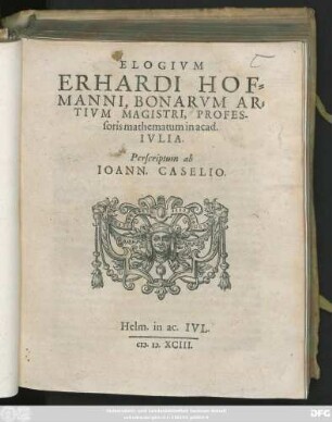 ELOGIVM || ERHARDI HOF=||MANNI, BONARVM AR=||TIVM MAGISTRI, PROFES-||soris mathematum in acad.|| IVLIA.|| Perscriptum ab || IOANN. CASELIO.||