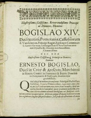 Illustrißimo, Celsißimo, Reverendißimo Principi ac Domino, Domino Bogislao XIV. Duci Stetini, Pomeraniæ, Cassubiorum & Vandalorum, Principi Rugiæ, Episcopo Camminensi, Comiti Gutzcoæ, Leoburgensium & Bytoviensium terrarum Dynastæ & c. Domino meo Serenissimo, Clementissimo. Nec Non Illustrißimo Celsißimoq Principi ac Domino, Domino Ernesto Bogislao, Duci in Croy & Arescott, Marchioni in Haure, Comiti in Fonteney & Bajon, Domino in Dompmartin & Finstingen, Domino meo gratiosissimo.