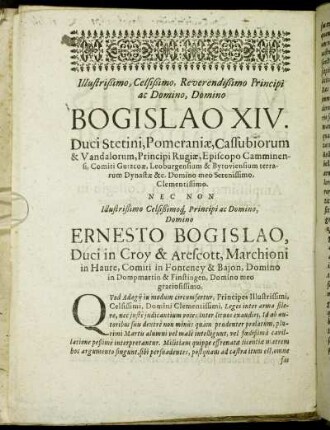 Illustrißimo, Celsißimo, Reverendißimo Principi ac Domino, Domino Bogislao XIV. Duci Stetini, Pomeraniæ, Cassubiorum & Vandalorum, Principi Rugiæ, Episcopo Camminensi, Comiti Gutzcoæ, Leoburgensium & Bytoviensium terrarum Dynastæ & c. Domino meo Serenissimo, Clementissimo. Nec Non Illustrißimo Celsißimoq Principi ac Domino, Domino Ernesto Bogislao, Duci in Croy & Arescott, Marchioni in Haure, Comiti in Fonteney & Bajon, Domino in Dompmartin & Finstingen, Domino meo gratiosissimo.