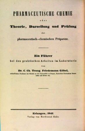 Die Grundlehren der Pharmacie : ein Handbuch zur Selbstbelehrung angehender Apotheker, Aerzte und Droguisten, so wie zur Vorbereitung und Repetition der über die verschiedenen Zweige der Pharmacie gehörten akademischen Vorlesungen, 4. Pharmaceutische Chemie, oder Theorie, Darstellung und Prüfung der pharm.-chem. Präparate