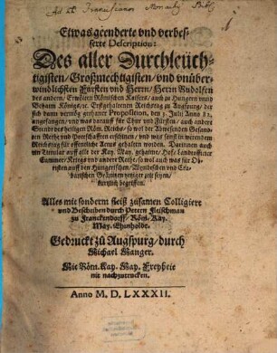 Etwas geenderte vnd verbesserte Description: Des aller Durchleüchtigisten ... Fürsten vnd Herrn Herrn Rudolfen des andern Erwölten Römischen Kaisers ... Erstgehaltenen Reichstag zu Augspurg, der sich dann vermög gethaner Proposition, den 3. Julij Anno 82. angefangen vnd was darauff für Chur vnd Fürsten auch andere Stendt des heiligen Röm. Reichs so wol der Abwesenden Gesandten Rethe vnd Pottschafften erschinen vnd was sonst in werendem Reichstag für offentliche Actus gehalten worden ...