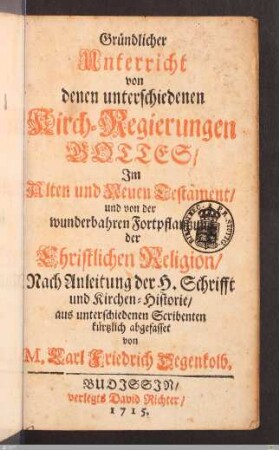 Gründlicher Unterricht von denen unterschiedenen Kirchen-Regierungen Gottes/ Im Alten und Neuen Testament/ und von der wunderbahren Fortpflantzung der Christlichen Religion : Nach Anleitung der H. Schrifft und Kirchen-Historie/ aus unterschiedenen Scribenten kürtzlich abgefasset