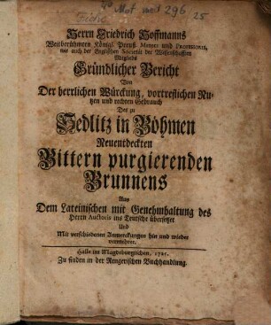 Herrn Friedrich Hoffmanns Weitberühmten Königl. Preuß. Medici und Professoris, wie auch der Englischen Societät der Wissenschafften Mitglieds Gründlicher Bericht Von Der herrlichen Würckung, vortreflichen Nutzen und rechten Gebrauch Des zu Sedlitz in Böhmen Neuentdeckten Bittern purgierenden Brunnens