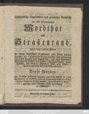 Erschreckliche Begebenheit und gründliche Nachricht von einer sehr grausamen Mordthat und Straßenraub, welche durch gottlose Mörder an einem Rußischen Kaufmann und seiner ganzen Familie ... getödtet ... und ... alle Gelder, Mobilien ... geraubet und mit fortgeschleppt