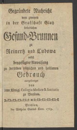 Gegründete Nachricht von zweyen in der Grafschaft Glatz befindlichen Gesund-Brunnen zu Reinertz und Cudowa : nebst beygefügter Anweisung zu derselben nützlichen und heilsamen Gebrauch
