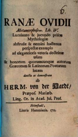 Ranæ Ovidii : Metamorphoseōn. Lib. IV. [!] Luculento & jucundo priscæ Mythologiæ abstrusæ & nemini hactenus perspectæ exemplo ad elegantioris veteris doctrinæ usum & bonorum quorumcunque autorum Græcorum & Latinorum Poetarum lucem detectæ ac demonstratæ