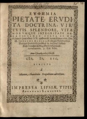 EUPHĒMIA || PIETATE, ERVDI=||TA DOCTRINA, VIR=||TVTIS SPLENDORE ...|| OR-||NATISSIMIS IVXTA AC DO-||ctissimis juuenibus XV. quibus ab ... || M. IOHANNE ALBINO, Collegij Philosophici || Decano spectabili, publicè in inclyta Lipsien-||sium Academia Magisterij insignia de-||cernebantur. 3. Cal. Febr.|| Anno ... || M. D. XIC.|| SCRIPTA || à || Iohanne Pharetrato Neapolitano ad Orilam.||