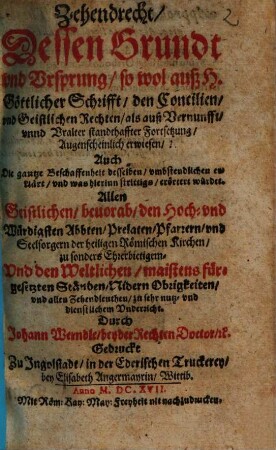 Zehendrecht : Dessen Grundt vnd Vrsprung, so wol auß H. Göttlicher Schrifft, den Concilien, vnd Geistlichen Rechten, als auß Vernunfft, vnnd Vralter standthaffter Fortsetzung, Augenscheinlich erwiesen ; ... Allen Geistlichen ... Vnd den Weltlichen, maistens fürgesetzten Ständen, Nidern Obrigkeiten, vnd allen Zehendleuthen, zu sehr nutz- vnd dienstlichem Vnderricht