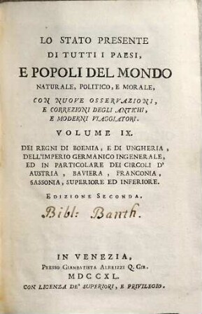 Lo Stato Presente Di Tutti I Paesi, E Popoli Del Mondo Naturale, Politico, E Morale, Con Nuove Osservazioni, E Correzioni Degli Antichi E Moderni Viaggiatori, Volume IX.. Dei Regni Di Boemia, E Di Ungheria, Dell'Imperia Germanico Ingenerale, Ed In Particolare Dei Circoli D'Austria, Baviera, Franconia, Sassonia, Superiore Ed Inferiore