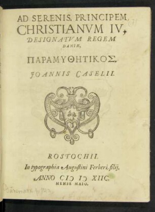 AD SERENIS. PRINCIPEM || CHRISTIANVM IV.|| DESIGNATVM REGEM || DANIAE.|| PARAMYTHĒTIKOS.|| JOANNIS CASELII.||