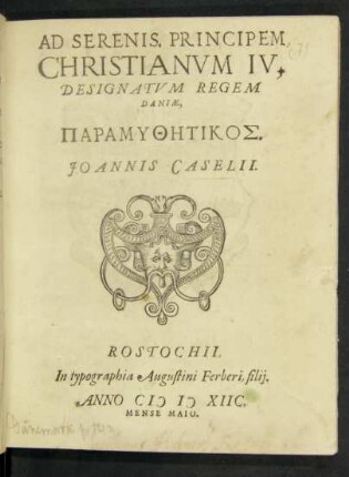 AD SERENIS. PRINCIPEM || CHRISTIANVM IV.|| DESIGNATVM REGEM || DANIAE.|| PARAMYTHĒTIKOS.|| JOANNIS CASELII.||