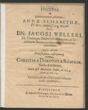 Epicedia in praematurum obitum Annae Elisabethae ... Viri, Dn. Jacobi Welleri, SS Theologiae Doctoris ... & Ecclesiarum Brunovicensium Superintendentis ... Nec Non ... Foeminae, Christinae Dorotheae Röbirin, filiolae ... Natae ipso Michaëlis Festo ... 644, denatae 20 Maii 645 : Condolentiae & oberservantiae testandae causa conscripta